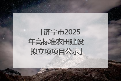 济宁市2025年高标准农田建设拟立项项目公示