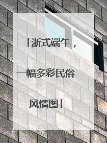 浙式端午，一幅多彩民俗风情图