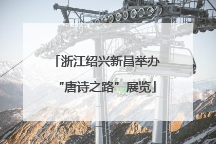 浙江绍兴新昌举办“唐诗之路”展览