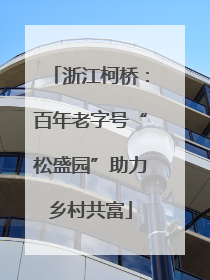 浙江柯桥：百年老字号“松盛园”助力乡村共富