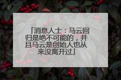 消息人士：马云回归是绝不可能的，并且马云是创始人也从来没离开过