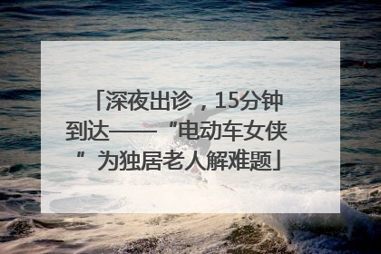 深夜出诊，15分钟到达——“电动车女侠”为独居老人解难题