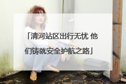 清河站区出行无忧 他们铸就安全护航之路