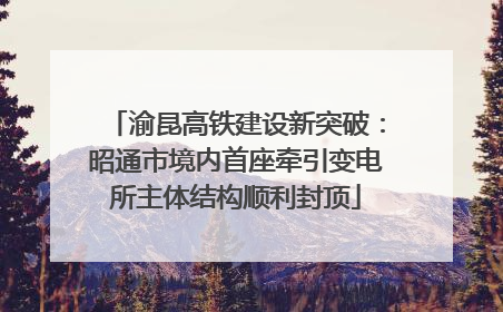 渝昆高铁建设新突破：昭通市境内首座牵引变电所主体结构顺利封顶