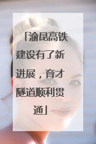 渝昆高铁建设有了新进展，育才隧道顺利贯通