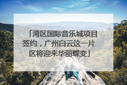 湾区国际音乐城项目签约，广州白云这一片区将迎来华丽蝶变