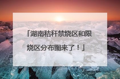 湖南秸秆禁烧区和限烧区分布图来了！