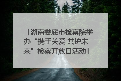 湖南娄底市检察院举办“携手关爱 共护未来”检察开放日活动