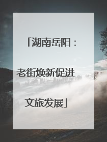 湖南岳阳：老街焕新促进文旅发展