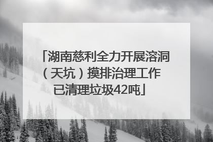 湖南慈利全力开展溶洞（天坑）摸排治理工作 已清理垃圾42吨
