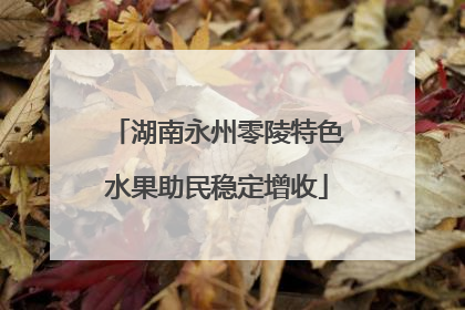 湖南永州零陵特色水果助民稳定增收
