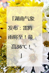 湖南气象发布：雷阵雨将至！最高36℃！