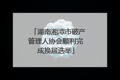 湖南湘潭市破产管理人协会顺利完成换届选举