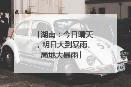 湖南：今日晴天，明日大到暴雨、局地大暴雨