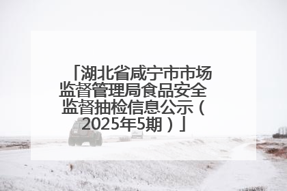湖北省咸宁市市场监督管理局食品安全监督抽检信息公示（2025年5期）