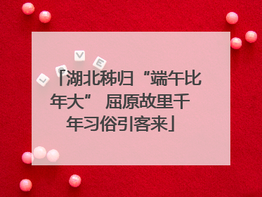 湖北秭归“端午比年大” 屈原故里千年习俗引客来