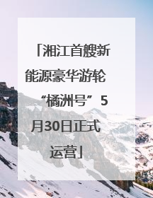 湘江首艘新能源豪华游轮“橘洲号”5月30日正式运营