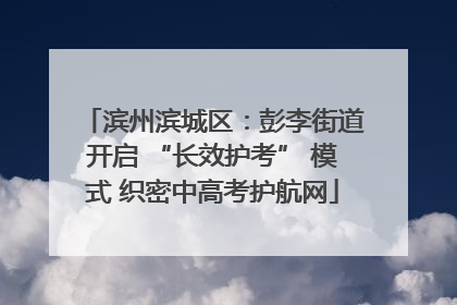 滨州滨城区：彭李街道开启 “长效护考” 模式 织密中高考护航网