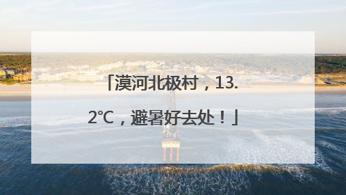 漠河北极村，13.2℃，避暑好去处！