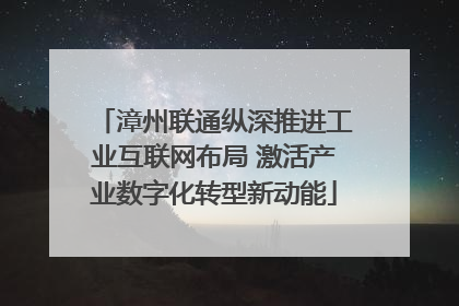 漳州联通纵深推进工业互联网布局 激活产业数字化转型新动能