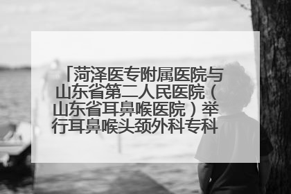 菏泽医专附属医院与山东省第二人民医院（山东省耳鼻喉医院）举行耳鼻喉头颈外科专科联盟签约揭牌仪式