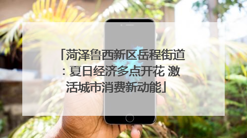 菏泽鲁西新区岳程街道：夏日经济多点开花 激活城市消费新动能