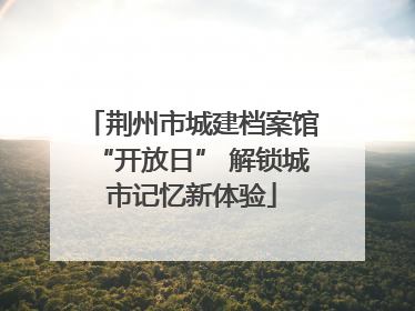 荆州市城建档案馆“开放日” 解锁城市记忆新体验