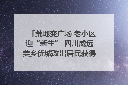 荒地变广场 老小区迎“新生” 四川威远美乡优城改出居民获得感｜万千气象看四川