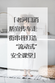 老河口消防宣传车走街串巷打造“流动式”安全课堂