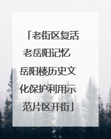 老街区复活老岳阳记忆 岳阳楼历史文化保护利用示范片区开街