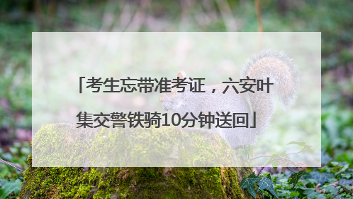 考生忘带准考证，六安叶集交警铁骑10分钟送回