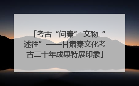 考古“问秦” 文物“述往”——甘肃秦文化考古二十年成果特展印象