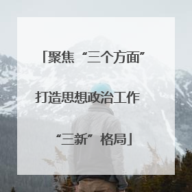 聚焦“三个方面” 打造思想政治工作“三新”格局
