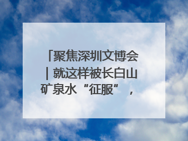 聚焦深圳文博会｜就这样被长白山矿泉水“征服”，订单纷至沓来