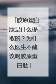 胶原蛋白肽是什么提取的？为什么医生不建议喝胶原蛋白肽