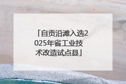 自贡沿滩入选2025年省工业技术改造试点县