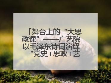 舞台上的“大思政课”——广艺院以毛泽东诗词演绎“党史+思政+艺术”华章