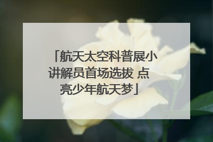 航天太空科普展小讲解员首场选拔 点亮少年航天梦