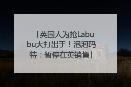 英国人为抢Labubu大打出手！泡泡玛特：暂停在英销售