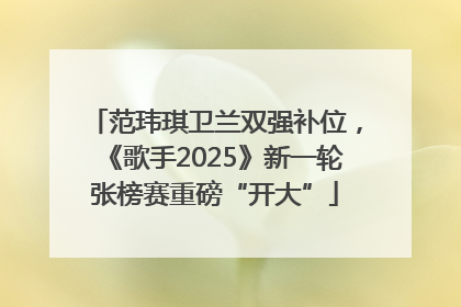 范玮琪卫兰双强补位，《歌手2025》新一轮张榜赛重磅“开大”