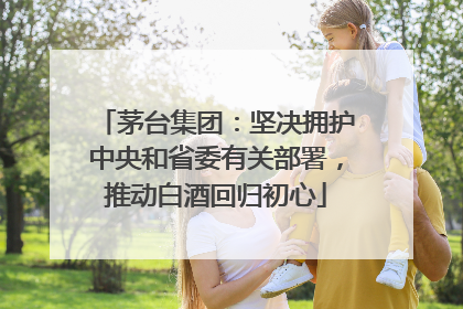 茅台集团：坚决拥护中央和省委有关部署，推动白酒回归初心