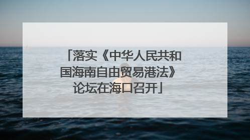 落实《中华人民共和国海南自由贸易港法》论坛在海口召开