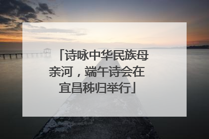 诗咏中华民族母亲河，端午诗会在宜昌秭归举行