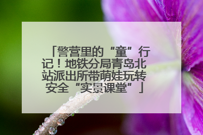 警营里的“童”行记！地铁分局青岛北站派出所带萌娃玩转安全“实景课堂”
