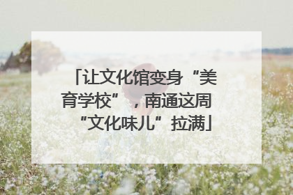 让文化馆变身“美育学校”，南通这周“文化味儿”拉满