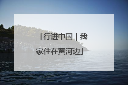 行进中国｜我家住在黄河边