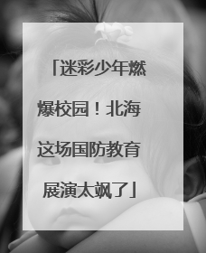 迷彩少年燃爆校园！北海这场国防教育展演太飒了