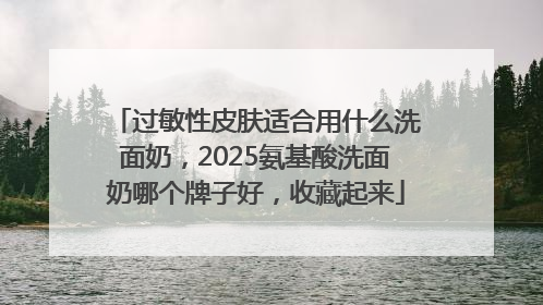 过敏性皮肤适合用什么洗面奶，2025氨基酸洗面奶哪个牌子好，收藏起来
