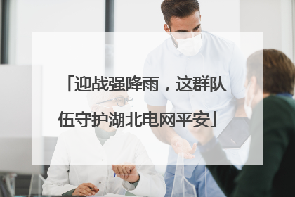迎战强降雨，这群队伍守护湖北电网平安