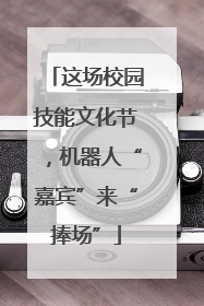 这场校园技能文化节，机器人“嘉宾”来“捧场”